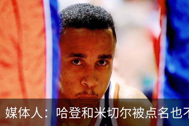 媒体人：哈登&米切尔被点名也不能换下 因此沃特森&泰森很重要