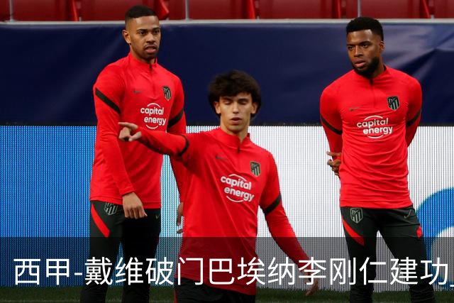 西甲-戴维破门巴埃纳李刚仁建功 马竞4-0大胜奥萨苏纳